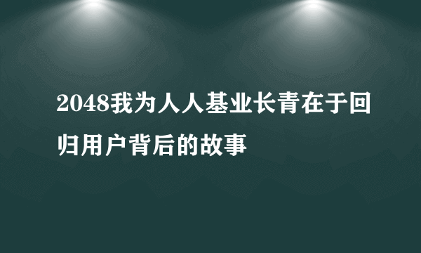 2048我为人人基业长青在于回归用户背后的故事