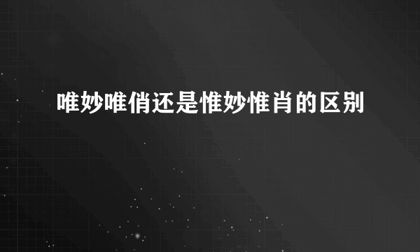 唯妙唯俏还是惟妙惟肖的区别