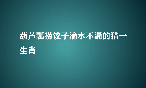 葫芦瓢捞饺子滴水不漏的猜一生肖