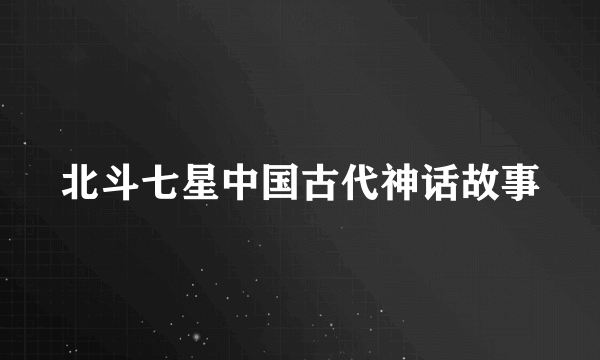 北斗七星中国古代神话故事