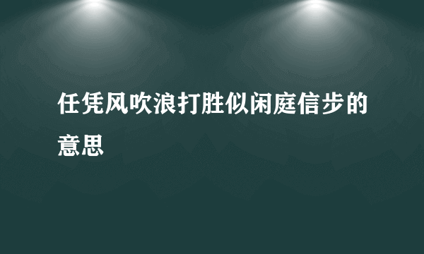 任凭风吹浪打胜似闲庭信步的意思