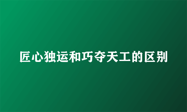匠心独运和巧夺天工的区别
