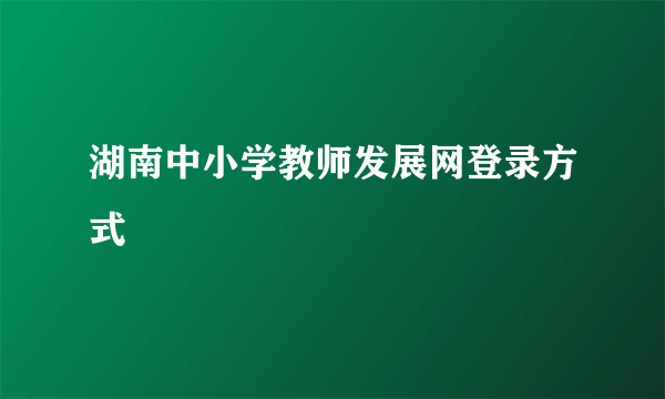 湖南中小学教师发展网登录方式