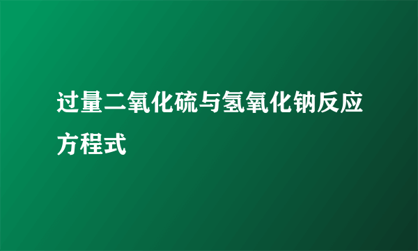 过量二氧化硫与氢氧化钠反应方程式