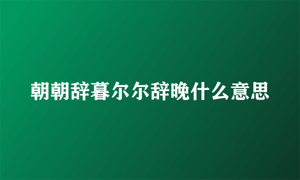 朝朝辞暮尔尔辞晚什么意思