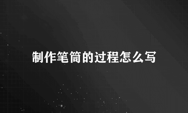 制作笔筒的过程怎么写