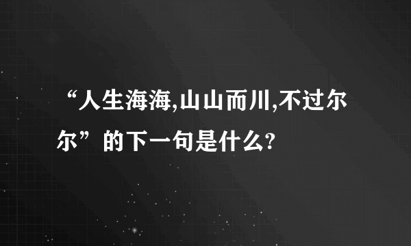 “人生海海,山山而川,不过尔尔”的下一句是什么?