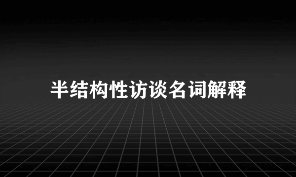 半结构性访谈名词解释