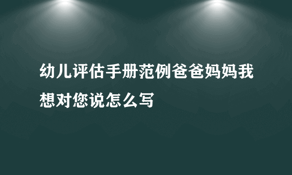 幼儿评估手册范例爸爸妈妈我想对您说怎么写