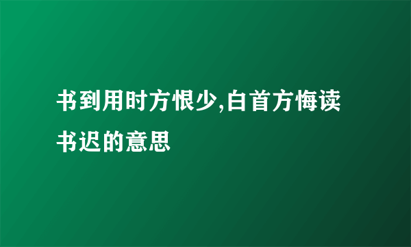 书到用时方恨少,白首方悔读书迟的意思