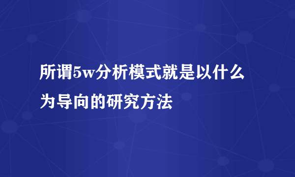 所谓5w分析模式就是以什么为导向的研究方法