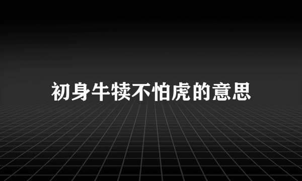 初身牛犊不怕虎的意思