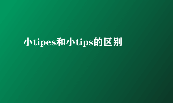 小tipes和小tips的区别