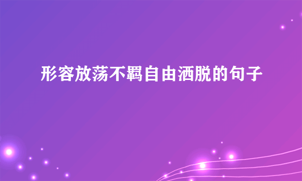 形容放荡不羁自由洒脱的句子