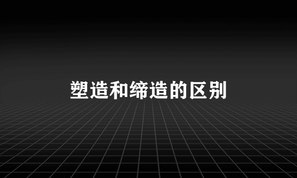 塑造和缔造的区别