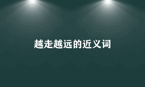越走越远的近义词