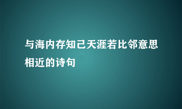 与海内存知己天涯若比邻意思相近的诗句
