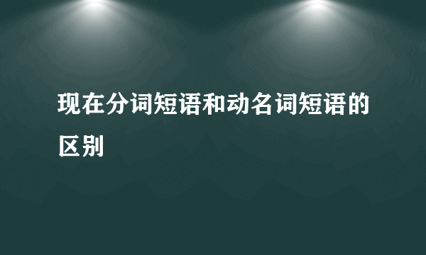 现在分词短语和动名词短语的区别