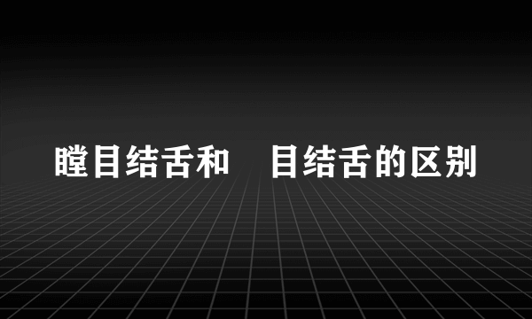 瞠目结舌和瞋目结舌的区别