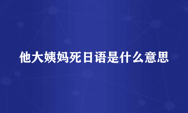 他大姨妈死日语是什么意思