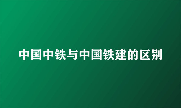 中国中铁与中国铁建的区别