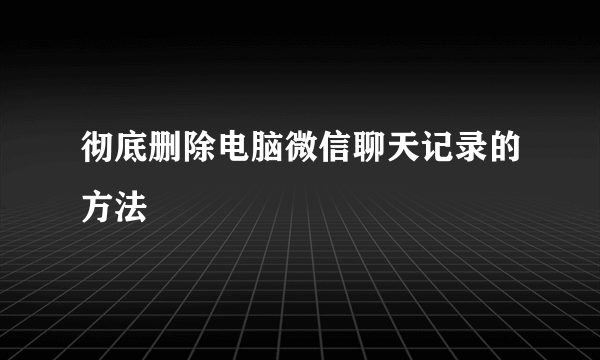 彻底删除电脑微信聊天记录的方法