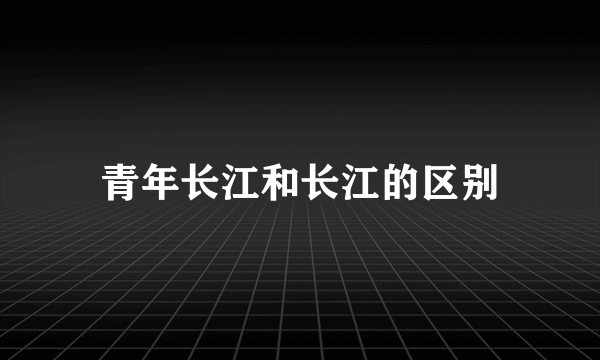 青年长江和长江的区别