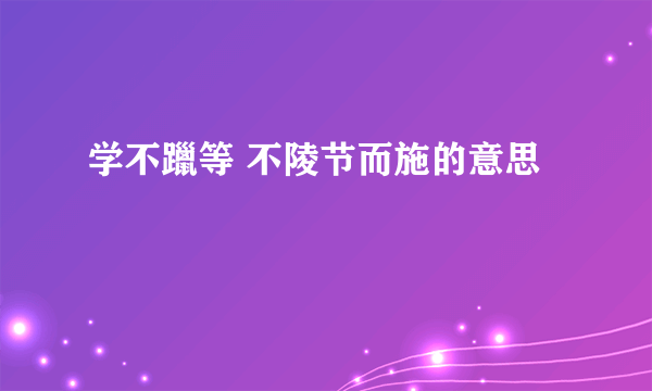 学不躐等 不陵节而施的意思