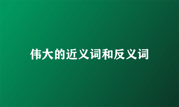 伟大的近义词和反义词