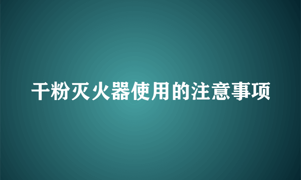 干粉灭火器使用的注意事项
