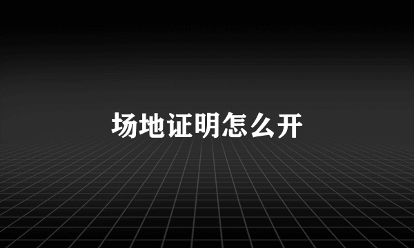 场地证明怎么开