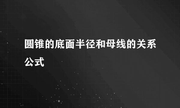 圆锥的底面半径和母线的关系公式