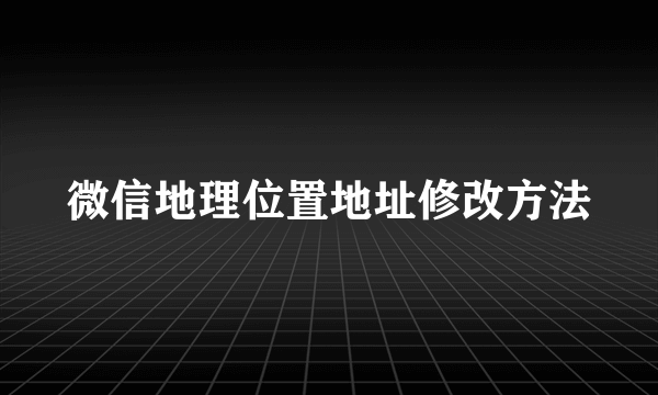 微信地理位置地址修改方法