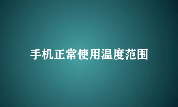 手机正常使用温度范围