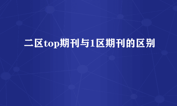 二区top期刊与1区期刊的区别