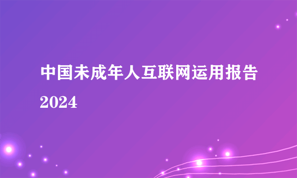中国未成年人互联网运用报告2024
