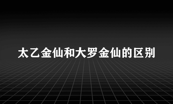 太乙金仙和大罗金仙的区别