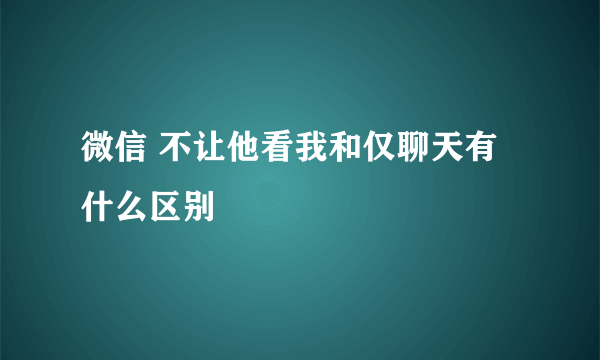 微信 不让他看我和仅聊天有什么区别