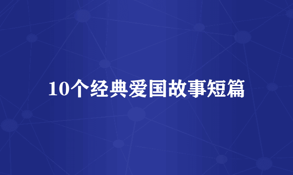 10个经典爱国故事短篇