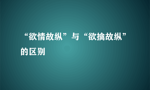 “欲情故纵”与“欲擒故纵”的区别