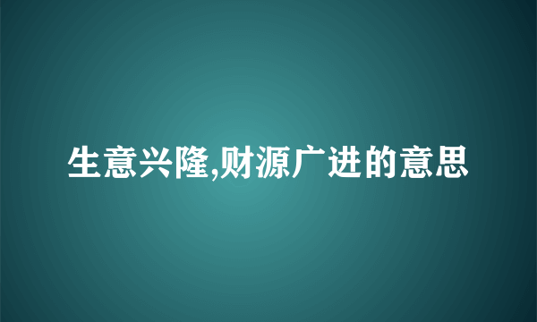 生意兴隆,财源广进的意思