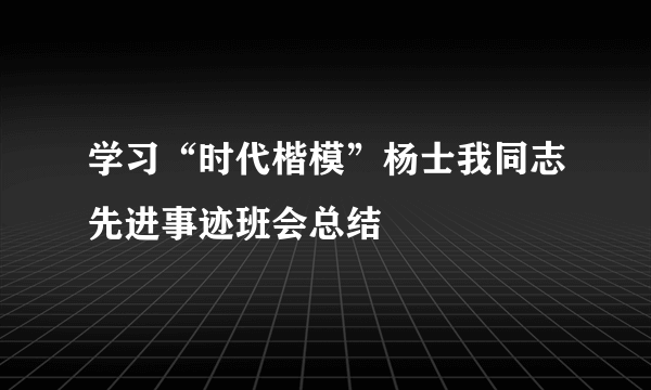 学习“时代楷模”杨士我同志先进事迹班会总结