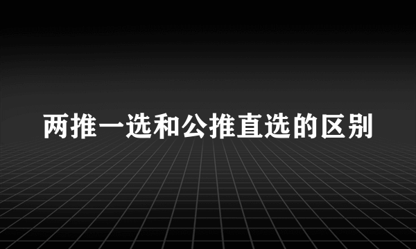两推一选和公推直选的区别