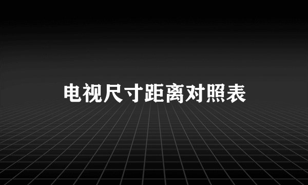 电视尺寸距离对照表