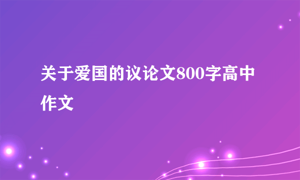 关于爱国的议论文800字高中作文