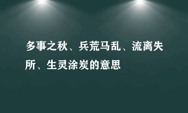 多事之秋、兵荒马乱、流离失所、生灵涂炭的意思