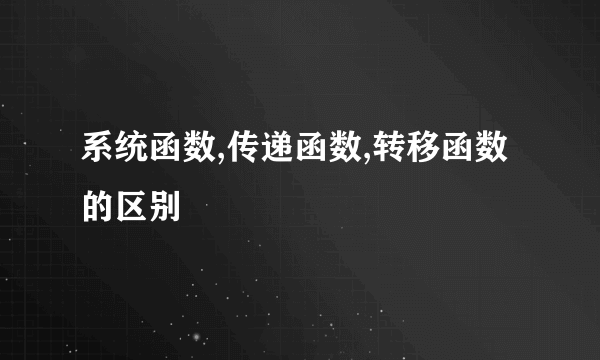 系统函数,传递函数,转移函数的区别
