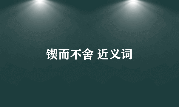 锲而不舍 近义词