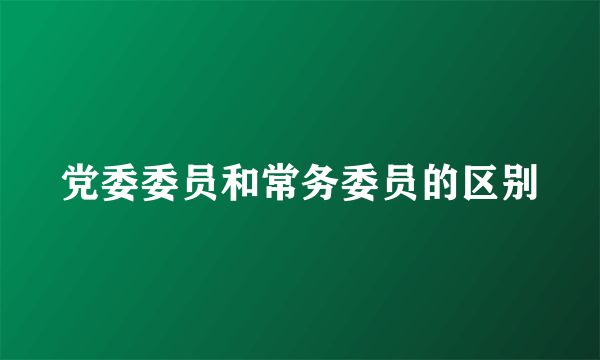 党委委员和常务委员的区别