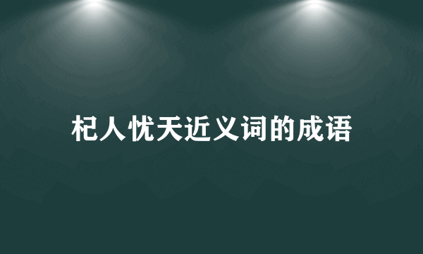 杞人忧天近义词的成语